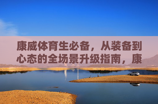 康威体育生必备,从装备到心态的全场景升级指南,康威体育生必备,装备与心态全场景升级指南 康威体育生必备,从装备到心态的全场景升级指南,康威体育生必备,装备与心态全场景升级指南