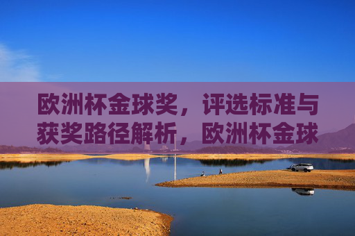欧洲杯金球奖,评选标准与获奖路径解析,欧洲杯金球奖评选标准与获奖路径解析 欧洲杯金球奖,评选标准与获奖路径解析,欧洲杯金球奖评选标准与获奖路径解析