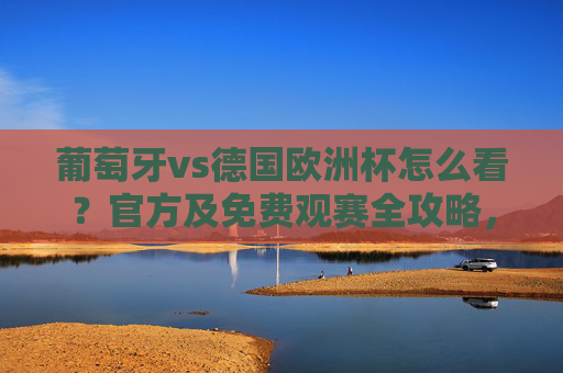 葡萄牙vs德国欧洲杯怎么看？官方及免费观赛全攻略，葡萄牙vs德国欧洲杯官方免费观赛全攻略