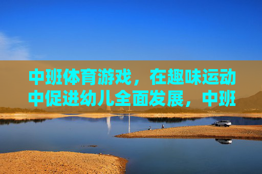中班体育游戏，在趣味运动中促进幼儿全面发展，中班趣味体育游戏，在玩中促幼儿全面发展