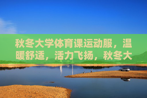 秋冬大学体育课运动服,温暖舒适,活力飞扬,秋冬大学体育课运动服,温暖舒适,活力飞扬 秋冬大学体育课运动服,温暖舒适,活力飞扬,秋冬大学体育课运动服,温暖舒适,活力飞扬