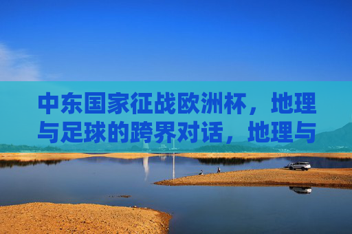中东国家征战欧洲杯，地理与足球的跨界对话，地理与足球的跨界对话，中东国家征战欧洲杯