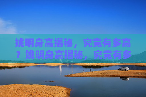 姚明身高揭秘，究竟有多高？姚明身高揭秘，究竟有多高？
