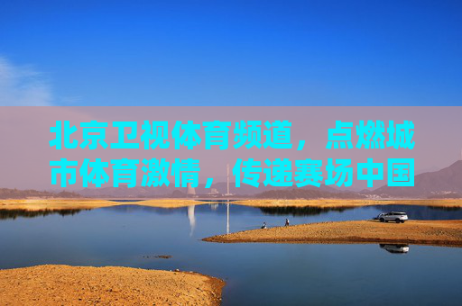 北京卫视体育频道，点燃城市体育激情，传递赛场中国力量，北京卫视体育频道，点燃城市体育激情 传递赛场中国力量