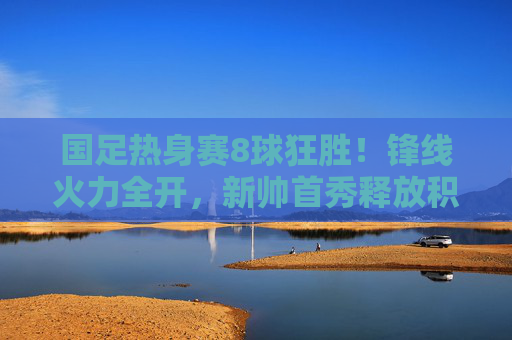 国足热身赛8球狂胜!锋线火力全开,新帅首秀释放积极信号,国足热身赛8球狂胜!新帅首秀锋线火力全开 国足热身赛8球狂胜!锋线火力全开,新帅首秀释放积极信号,国足热身赛8球狂胜!新帅首秀锋线火力全开
