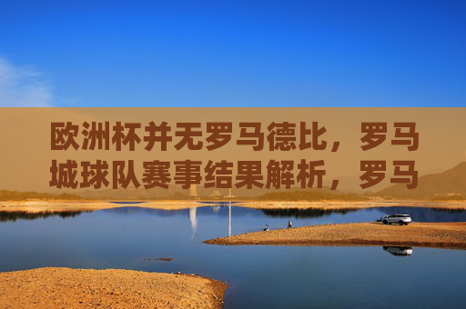 欧洲杯并无罗马德比，罗马城球队赛事结果解析，罗马城球队欧洲杯赛事结果解析，并无德比