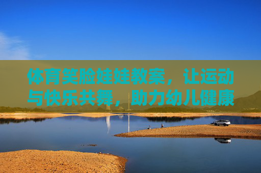 体育笑脸娃娃教案,让运动与快乐共舞,助力幼儿健康成长,体育笑脸娃娃教案,运动与快乐共舞,助力幼儿健康成长 体育笑脸娃娃教案,让运动与快乐共舞,助力幼儿健康成长,体育笑脸娃娃教案,运动与快乐共舞,助力幼儿健康成长