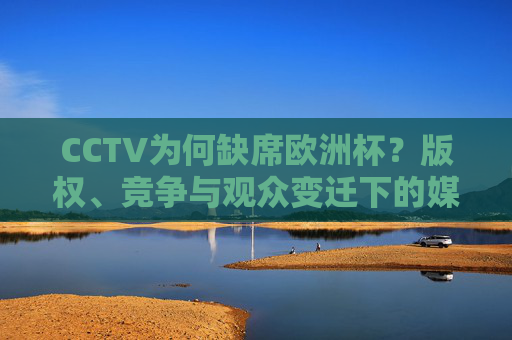 CCTV为何缺席欧洲杯?版权、竞争与观众变迁下的媒体选择,CCTV缺席欧洲杯,版权、竞争与观众变迁下的媒体选择 CCTV为何缺席欧洲杯?版权、竞争与观众变迁下的媒体选择,CCTV缺席欧洲杯,版权、竞争与观众变迁下的媒体选择