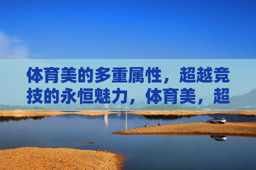 体育美的多重属性，超越竞技的永恒魅力，体育美，超越竞技的多维永恒魅力