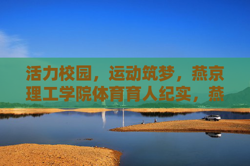 活力校园,运动筑梦,燕京理工学院体育育人纪实,燕京理工学院体育育人,活力校园运动筑梦纪实 活力校园,运动筑梦,燕京理工学院体育育人纪实,燕京理工学院体育育人,活力校园运动筑梦纪实