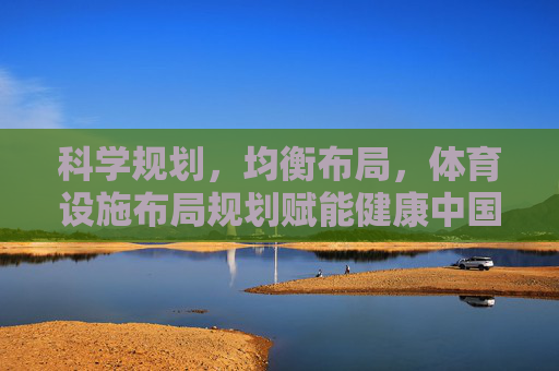 科学规划，均衡布局，体育设施布局规划赋能健康中国与城市活力，科学均衡布局体育设施 赋能健康中国与城市活力