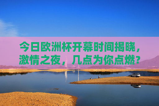 今日欧洲杯开幕时间揭晓，激情之夜，几点为你点燃？今日欧洲杯开幕时间揭晓，激情之夜几点点燃？