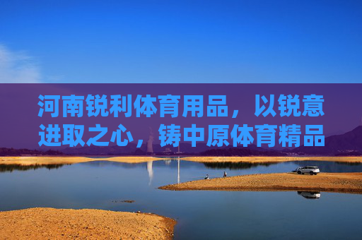 河南锐利体育用品，以锐意进取之心，铸中原体育精品，河南锐利体育，锐意进取铸中原精品
