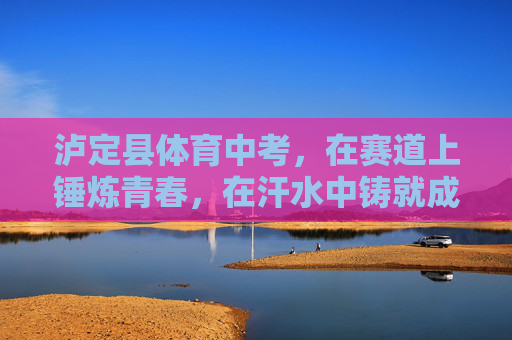 泸定县体育中考,在赛道上锤炼青春,在汗水中铸就成长,泸定县体育中考,赛道淬青春,汗水铸成长 泸定县体育中考,在赛道上锤炼青春,在汗水中铸就成长,泸定县体育中考,赛道淬青春,汗水铸成长
