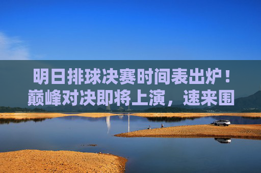 明日排球决赛时间表出炉!巅峰对决即将上演,速来围观,明日排球决赛时间表出炉!巅峰对决速围观 明日排球决赛时间表出炉!巅峰对决即将上演,速来围观,明日排球决赛时间表出炉!巅峰对决速围观