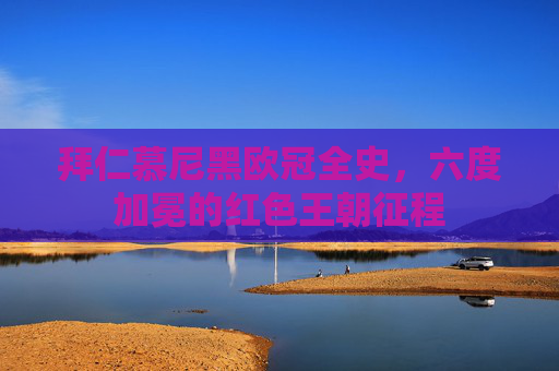 拜仁慕尼黑欧冠全史,六度加冕的红色王朝征程 拜仁慕尼黑欧冠全史,六度加冕的红色王朝征程