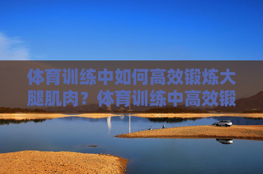 体育训练中如何高效锻炼大腿肌肉?体育训练中高效锻炼大腿肌肉的方法 体育训练中如何高效锻炼大腿肌肉?体育训练中高效锻炼大腿肌肉的方法