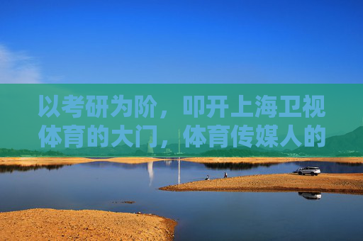 以考研为阶,叩开上海卫视体育的大门,体育传媒人的成长路径与价值追求,考研为阶,体育传媒人叩开上海卫视体育的成长与价值追求 以考研为阶,叩开上海卫视体育的大门,体育传媒人的成长路径与价值追求,考研为阶,体育传媒人叩开上海卫视体育的成长与价值追求