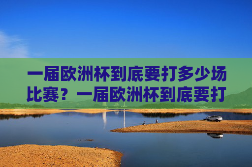 一届欧洲杯到底要打多少场比赛?一届欧洲杯到底要打多少场比赛? 一届欧洲杯到底要打多少场比赛?一届欧洲杯到底要打多少场比赛?