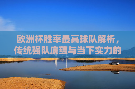 欧洲杯胜率最高球队解析,传统强队底蕴与当下实力的双重博弈,欧洲杯胜率最高球队,传统底蕴与当下实力的双重博弈 欧洲杯胜率最高球队解析,传统强队底蕴与当下实力的双重博弈,欧洲杯胜率最高球队,传统底蕴与当下实力的双重博弈
