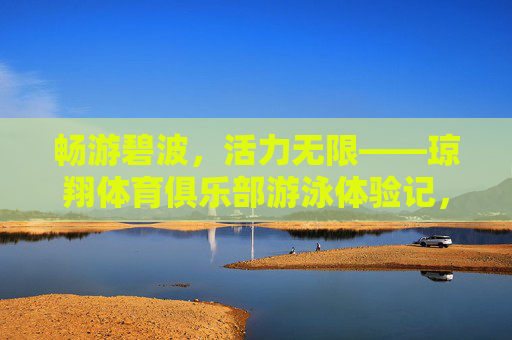 畅游碧波,活力无限——琼翔体育俱乐部游泳体验记,畅游碧波,活力无限——琼翔体育俱乐部游泳体验 畅游碧波,活力无限——琼翔体育俱乐部游泳体验记,畅游碧波,活力无限——琼翔体育俱乐部游泳体验