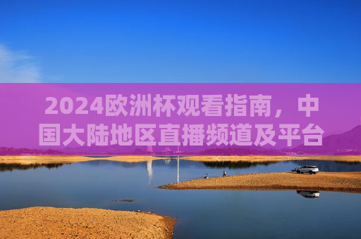 2024欧洲杯观看指南,中国大陆地区直播频道及平台全解析,2024欧洲杯中国大陆地区观看指南,直播频道及平台全解析 2024欧洲杯观看指南,中国大陆地区直播频道及平台全解析,2024欧洲杯中国大陆地区观看指南,直播频道及平台全解析