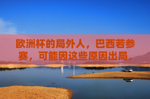 欧洲杯的局外人，巴西若参赛，可能因这些原因出局，欧洲杯局外人巴西，参赛可能因这些原因出局
