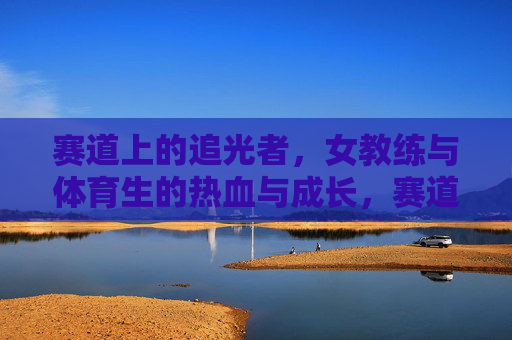 赛道上的追光者，女教练与体育生的热血与成长，赛道追光，女教练与体育生的热血成长