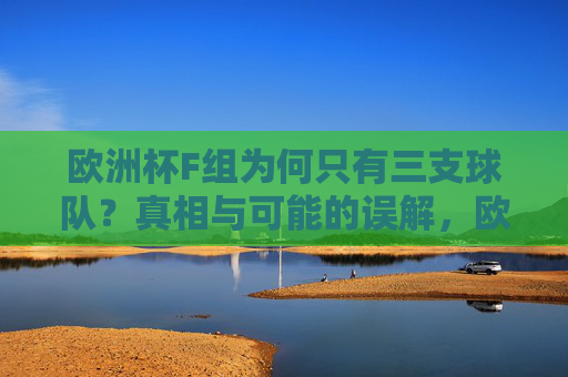 欧洲杯F组为何只有三支球队？真相与可能的误解，欧洲杯F组为何仅三队？真相与误解