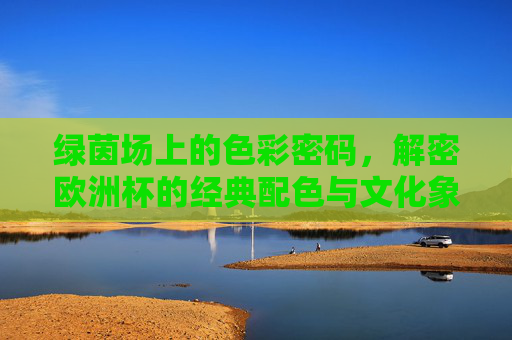 绿茵场上的色彩密码，解密欧洲杯的经典配色与文化象征，欧洲杯色彩密码，绿茵场经典配色的文化象征