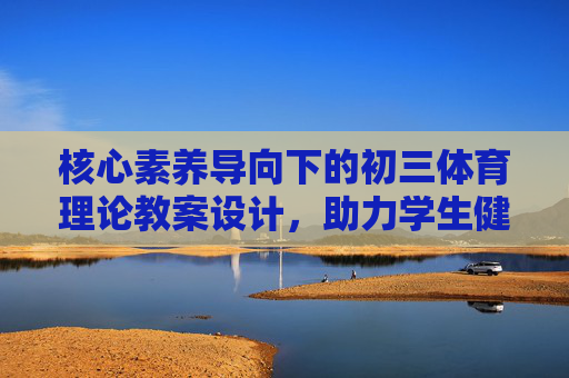 核心素养导向下的初三体育理论教案设计，助力学生健康成长与中考备考，核心素养导向下初三体育理论教案设计，助力学生健康成长与中考备考