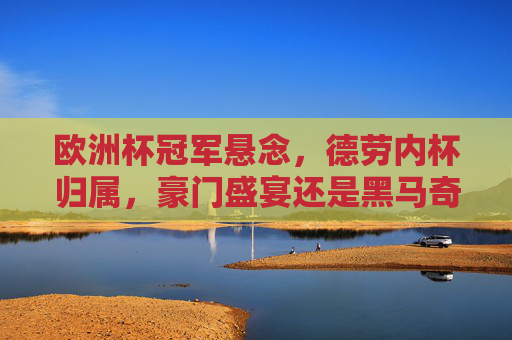 欧洲杯冠军悬念，德劳内杯归属，豪门盛宴还是黑马奇迹？欧洲杯冠军悬念，德劳内杯，豪门盛宴还是黑马奇迹？