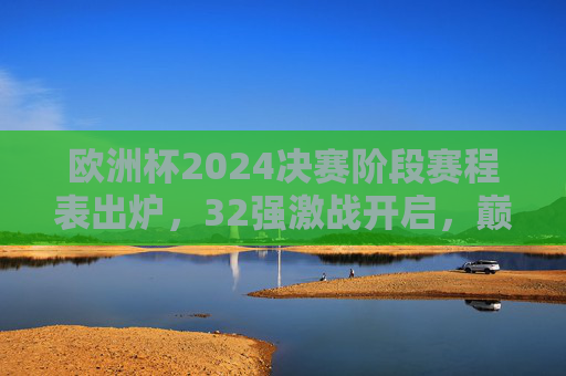 欧洲杯2024决赛阶段赛程表出炉,32强激战开启,巅峰对决蓄势待发,欧洲杯2024决赛阶段赛程出炉 32强激战巅峰对决蓄势 欧洲杯2024决赛阶段赛程表出炉,32强激战开启,巅峰对决蓄势待发,欧洲杯2024决赛阶段赛程出炉 32强激战巅峰对决蓄势