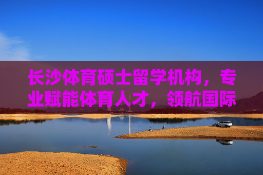 长沙体育硕士留学机构,专业赋能体育人才,领航国际教育之路,长沙体育硕士留学,专业赋能人才,领航国际教育之路 长沙体育硕士留学机构,专业赋能体育人才,领航国际教育之路,长沙体育硕士留学,专业赋能人才,领航国际教育之路