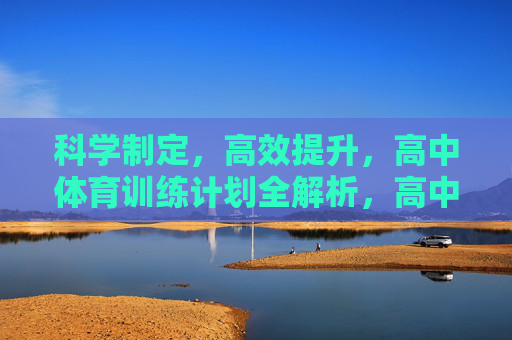 科学制定,高效提升,高中体育训练计划全解析,高中体育训练计划,科学制定与高效提升全解析 科学制定,高效提升,高中体育训练计划全解析,高中体育训练计划,科学制定与高效提升全解析