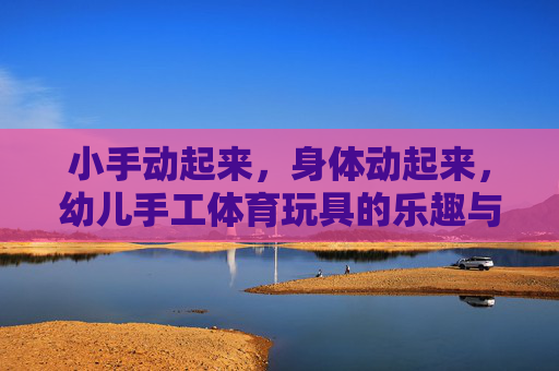小手动起来，身体动起来，幼儿手工体育玩具的乐趣与成长，幼儿手工体育玩具，动手动身的乐趣与成长