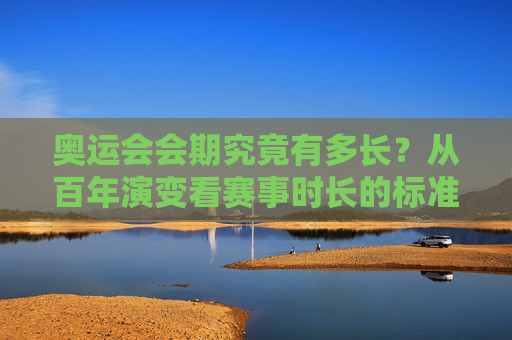 奥运会会期究竟有多长?从百年演变看赛事时长的标准答案,奥运会会期的百年演变,赛事时长的标准答案 奥运会会期究竟有多长?从百年演变看赛事时长的标准答案,奥运会会期的百年演变,赛事时长的标准答案