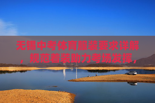 无锡中考体育服装要求详解,规范着装助力考场发挥,无锡中考体育服装要求详解,规范着装助力考场发挥 无锡中考体育服装要求详解,规范着装助力考场发挥,无锡中考体育服装要求详解,规范着装助力考场发挥