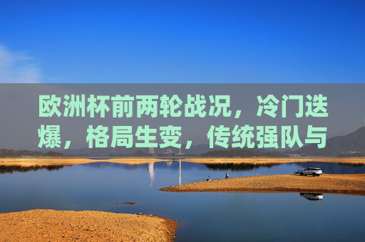 欧洲杯前两轮战况，冷门迭爆，格局生变，传统强队与黑马各显神通，欧洲杯前两轮冷门迭爆，传统强队与黑马重塑格局