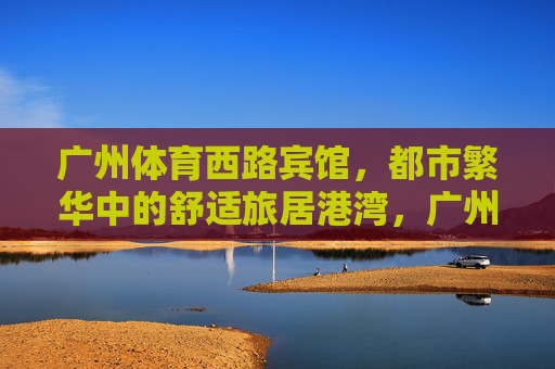 广州体育西路宾馆,都市繁华中的舒适旅居港湾,广州体育西路宾馆,都市繁华中的舒适旅居港湾 广州体育西路宾馆,都市繁华中的舒适旅居港湾,广州体育西路宾馆,都市繁华中的舒适旅居港湾