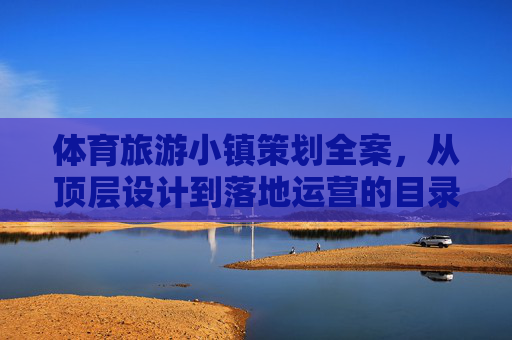 体育旅游小镇策划全案，从顶层设计到落地运营的目录框架，体育旅游小镇全案策划，从顶层设计到落地运营