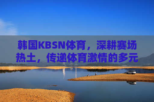 韩国KBSN体育,深耕赛场热土,传递体育激情的多元平台,韩国KBSN体育,深耕赛场热土,传递体育激情的多元平台 韩国KBSN体育,深耕赛场热土,传递体育激情的多元平台,韩国KBSN体育,深耕赛场热土,传递体育激情的多元平台