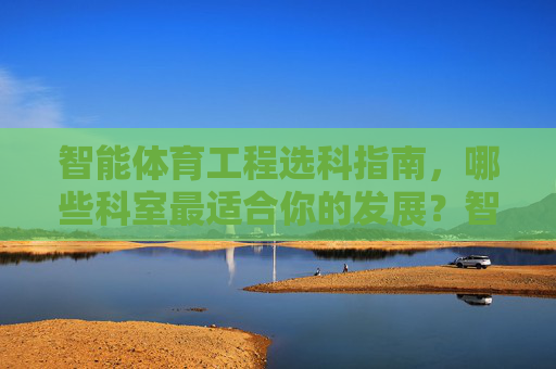 智能体育工程选科指南,哪些科室最适合你的发展?智能体育工程选科指南,科室选择与适配发展 智能体育工程选科指南,哪些科室最适合你的发展?智能体育工程选科指南,科室选择与适配发展