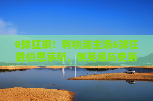 9球狂飙!利物浦主场6球狂胜伯恩茅斯,创英超历史第二高分奇迹,利物浦主场6球狂胜伯恩茅斯 创英超历史第二高分 9球狂飙!利物浦主场6球狂胜伯恩茅斯,创英超历史第二高分奇迹,利物浦主场6球狂胜伯恩茅斯 创英超历史第二高分
