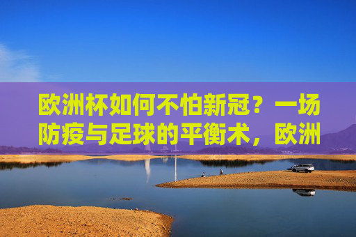 欧洲杯如何不怕新冠?一场防疫与足球的平衡术,欧洲杯,防疫与足球的平衡术 欧洲杯如何不怕新冠?一场防疫与足球的平衡术,欧洲杯,防疫与足球的平衡术
