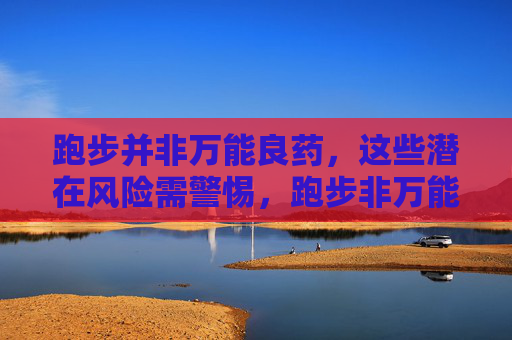 跑步并非万能良药,这些潜在风险需警惕,跑步非万能良药,警惕这些潜在风险 跑步并非万能良药,这些潜在风险需警惕,跑步非万能良药,警惕这些潜在风险