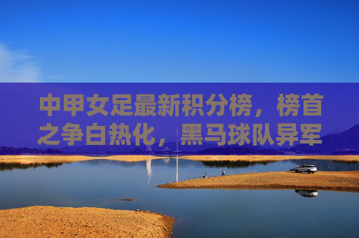中甲女足最新积分榜,榜首之争白热化,黑马球队异军突起,中甲女足积分榜,榜首之争白热化,黑马异军突起 中甲女足最新积分榜,榜首之争白热化,黑马球队异军突起,中甲女足积分榜,榜首之争白热化,黑马异军突起
