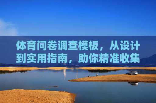 体育问卷调查模板，从设计到实用指南，助你精准收集运动数据与反馈，体育问卷调查模板，从设计到实用指南，精准收集运动数据与反馈