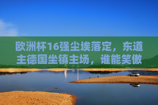 欧洲杯16强尘埃落定，东道主德国坐镇主场，谁能笑傲淘汰赛？欧洲杯16强尘埃落定，东道主德国坐镇主场，谁能笑傲淘汰赛？