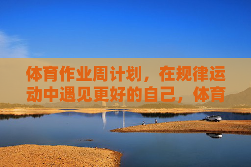 体育作业周计划,在规律运动中遇见更好的自己,体育作业周计划,规律运动遇见更好的自己 体育作业周计划,在规律运动中遇见更好的自己,体育作业周计划,规律运动遇见更好的自己